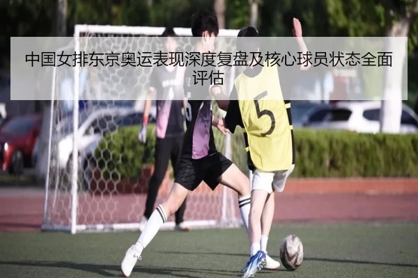 中国女排东京奥运表现深度复盘及核心球员状态全面评估 | LEDONG SPORTS